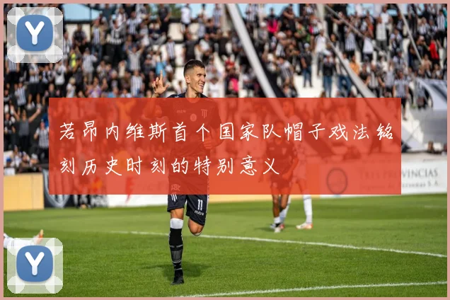若昂内维斯首个国家队帽子戏法铭刻历史时刻的特别意义