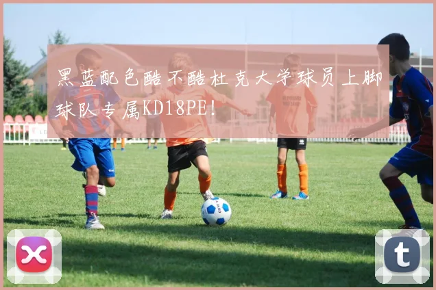 黑蓝配色酷不酷杜克大学球员上脚球队专属KD18PE！