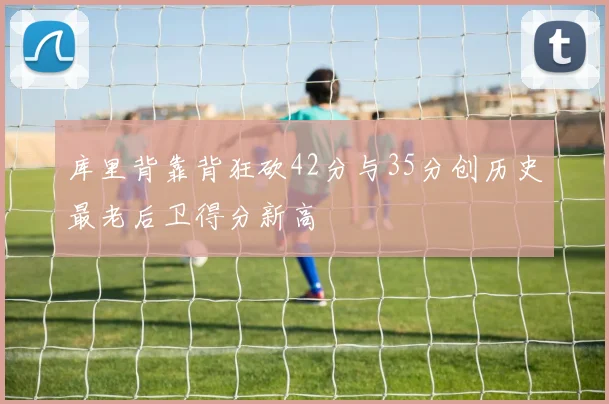 库里背靠背狂砍42分与35分创历史最老后卫得分新高