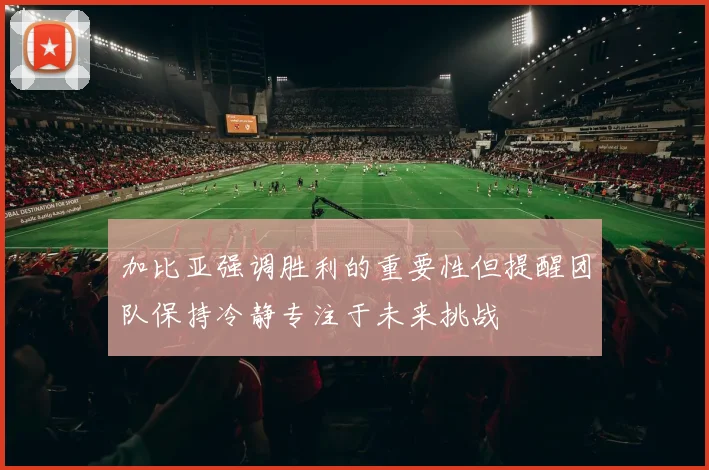 加比亚强调胜利的重要性但提醒团队保持冷静专注于未来挑战
