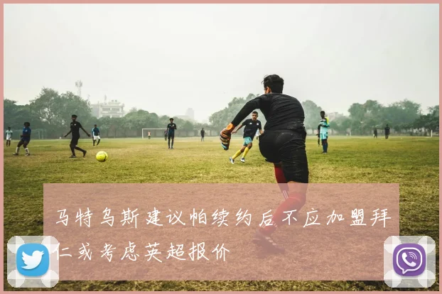 马特乌斯建议帕续约后不应加盟拜仁或考虑英超报价