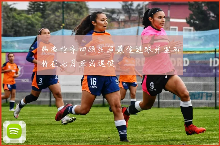 弗洛伦齐回顾生涯最佳进球并宣布将在七月正式退役