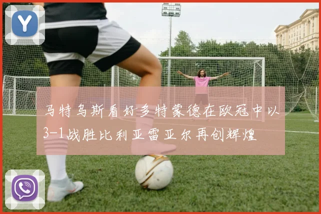 马特乌斯看好多特蒙德在欧冠中以3-1战胜比利亚雷亚尔再创辉煌