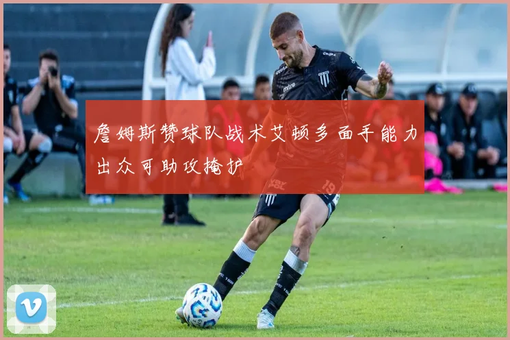 詹姆斯赞球队战术艾顿多面手能力出众可助攻掩护