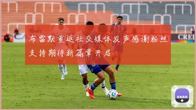 布雷默重返社交媒体发声感谢粉丝支持期待新篇章开启