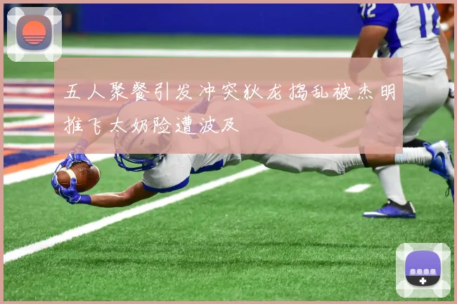 五人聚餐引发冲突狄龙捣乱被杰明推飞太奶险遭波及