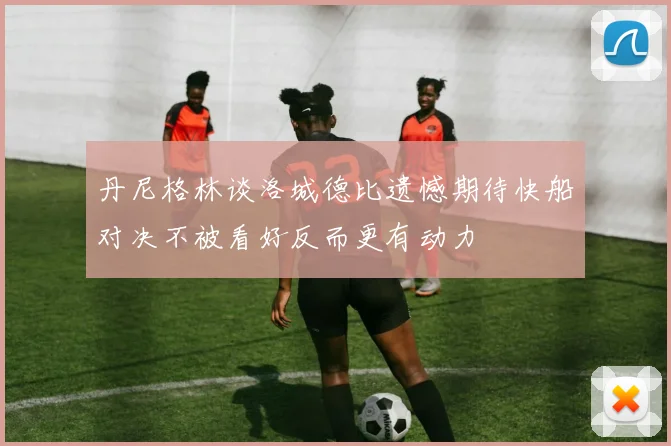 丹尼格林谈洛城德比遗憾期待快船对决不被看好反而更有动力