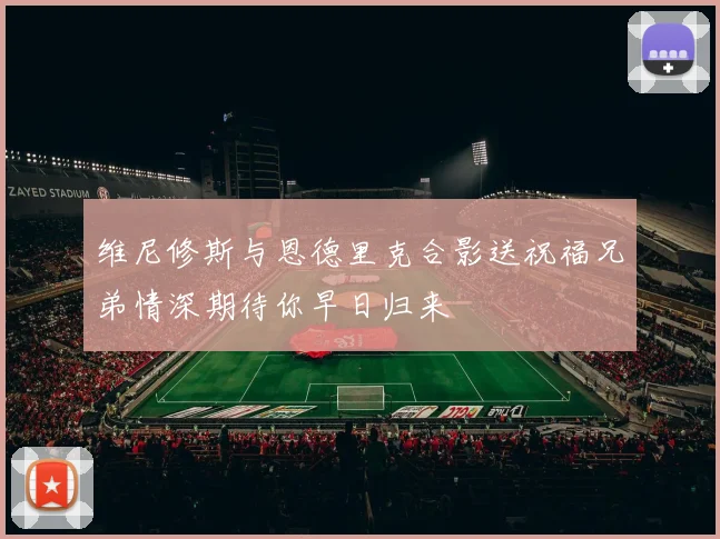 维尼修斯与恩德里克合影送祝福兄弟情深期待你早日归来