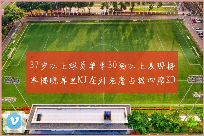 37岁以上球员单季30场以上表现榜单揭晓库里MJ在列老詹占据四席KD今年能否登顶