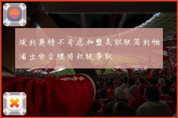 埃利奥特不考虑加盟美职联若利物浦出价合理将积极争取