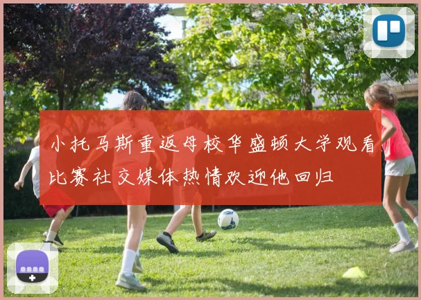 小托马斯重返母校华盛顿大学观看比赛社交媒体热情欢迎他回归