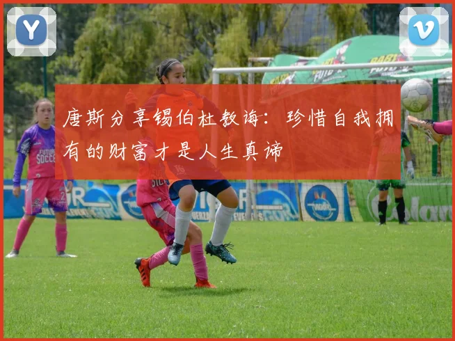 唐斯分享锡伯杜教诲：珍惜自我拥有的财富才是人生真谛