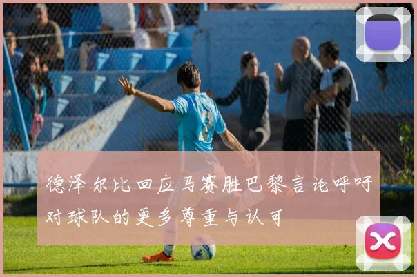 德泽尔比回应马赛胜巴黎言论呼吁对球队的更多尊重与认可