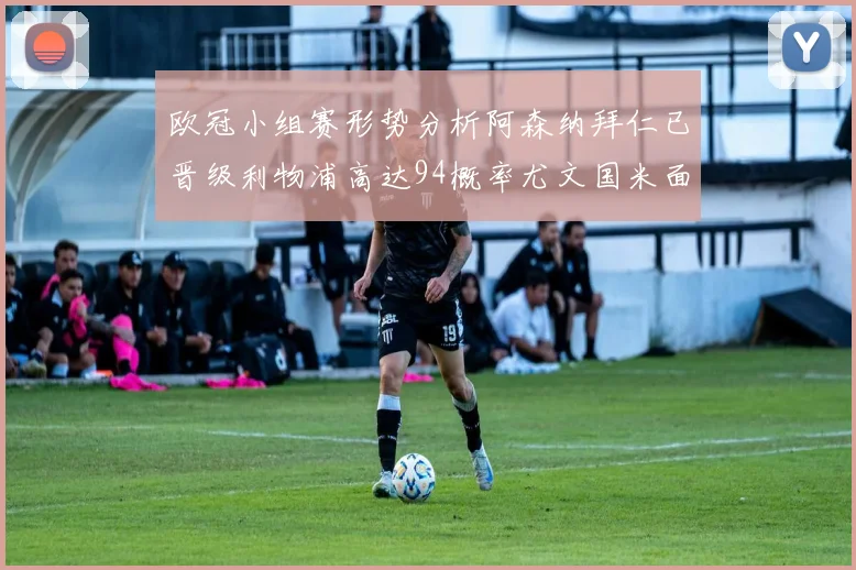 欧冠小组赛形势分析阿森纳拜仁已晋级利物浦高达94概率尤文国米面临挑战