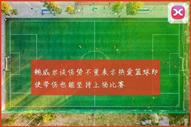 鲍威尔谈伤势不重表示热爱篮球即使带伤也能坚持上场比赛