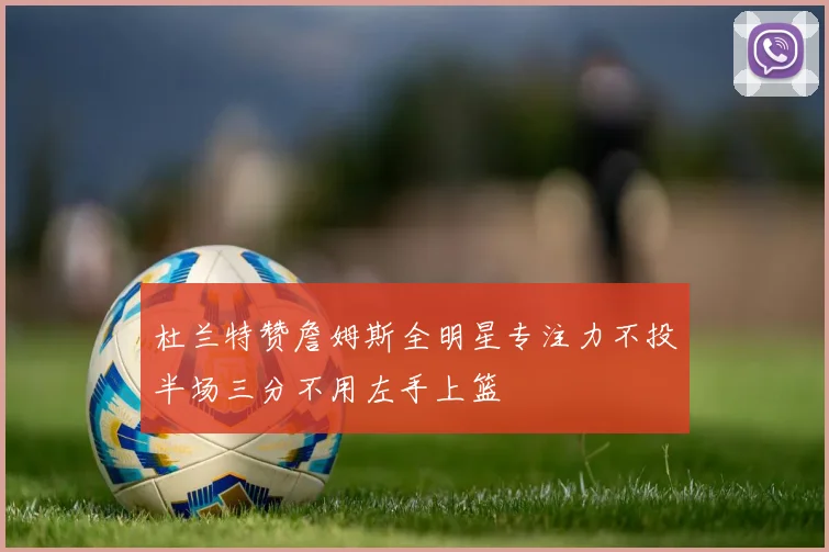 杜兰特赞詹姆斯全明星专注力不投半场三分不用左手上篮