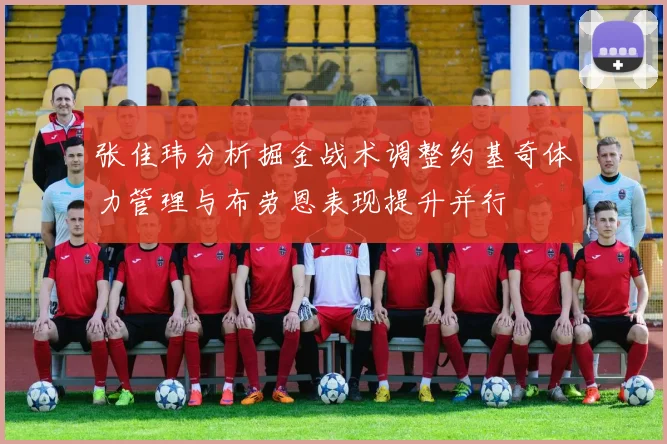 张佳玮分析掘金战术调整约基奇体力管理与布劳恩表现提升并行