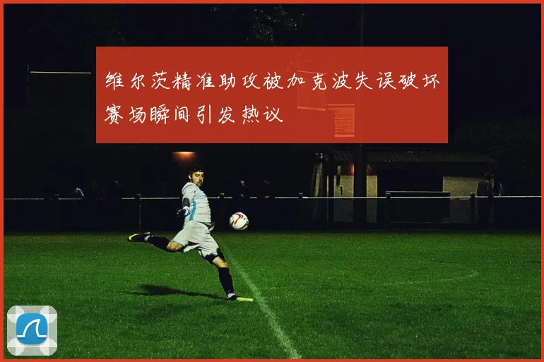 维尔茨精准助攻被加克波失误破坏赛场瞬间引发热议