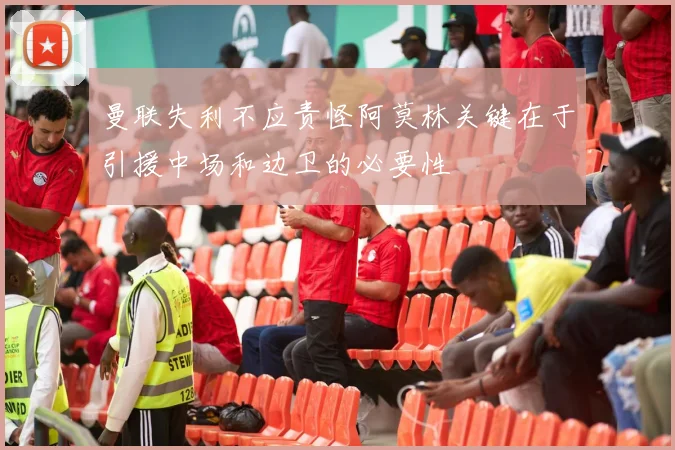 曼联失利不应责怪阿莫林关键在于引援中场和边卫的必要性