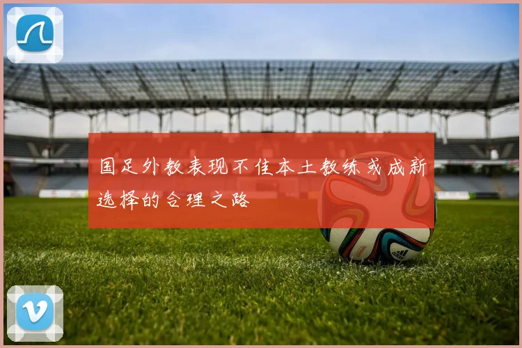 国足外教表现不佳本土教练或成新选择的合理之路