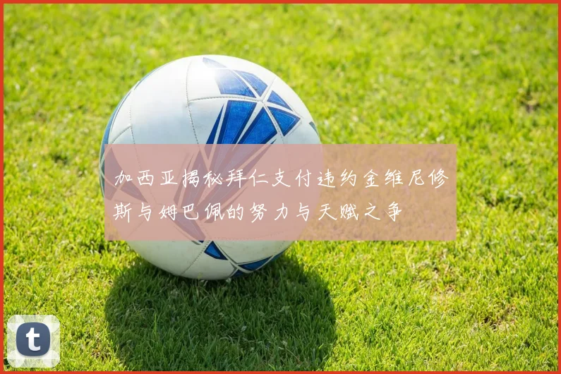 加西亚揭秘拜仁支付违约金维尼修斯与姆巴佩的努力与天赋之争