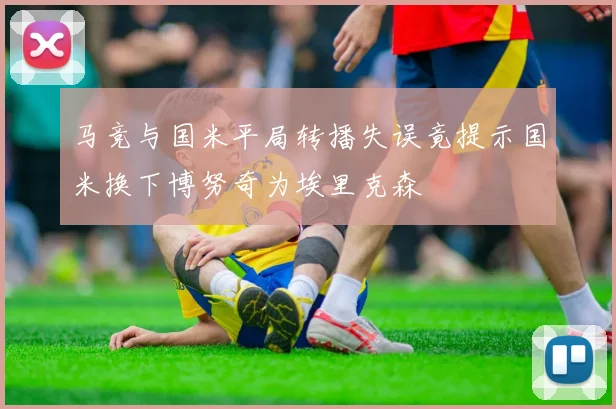 马竞与国米平局转播失误竟提示国米换下博努奇为埃里克森