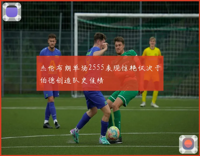杰伦布朗单场2555表现惊艳仅次于伯德创造队史佳绩