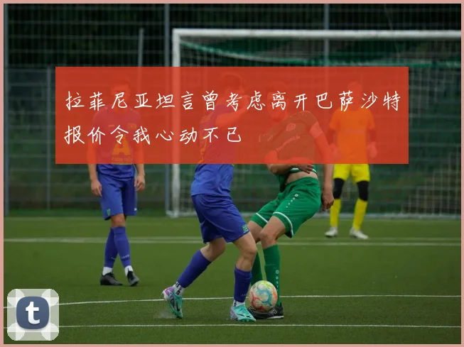 拉菲尼亚坦言曾考虑离开巴萨沙特报价令我心动不已