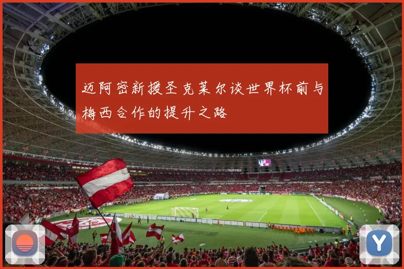 迈阿密新援圣克莱尔谈世界杯前与梅西合作的提升之路