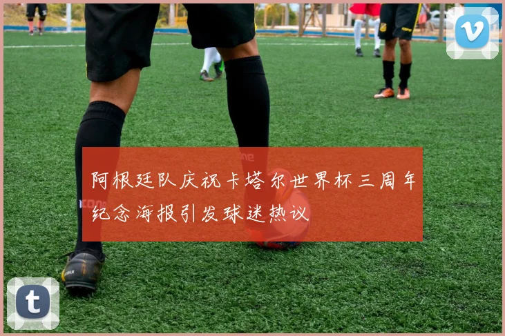 阿根廷队庆祝卡塔尔世界杯三周年纪念海报引发球迷热议
