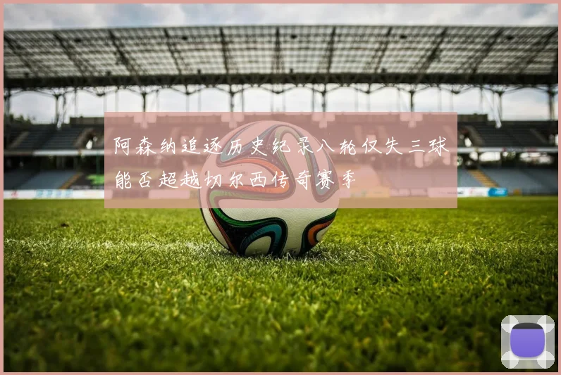 阿森纳追逐历史纪录八轮仅失三球能否超越切尔西传奇赛季