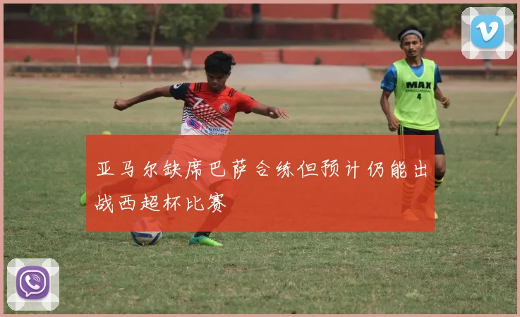 亚马尔缺席巴萨合练但预计仍能出战西超杯比赛