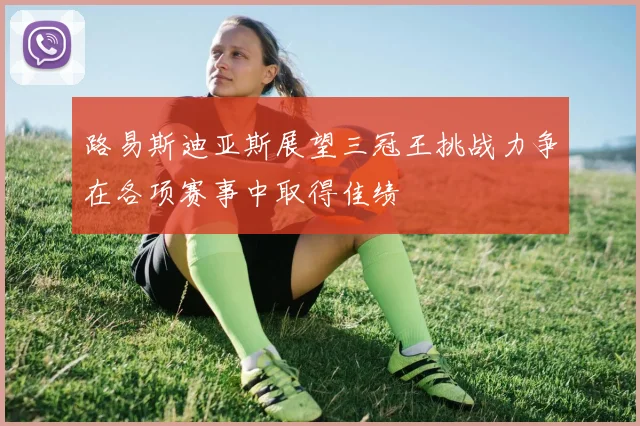 路易斯迪亚斯展望三冠王挑战力争在各项赛事中取得佳绩