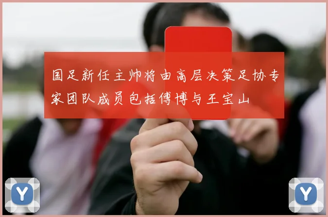 国足新任主帅将由高层决策足协专家团队成员包括傅博与王宝山