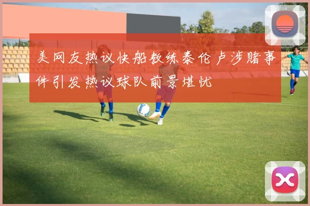美网友热议快船教练泰伦卢涉赌事件引发热议球队前景堪忧