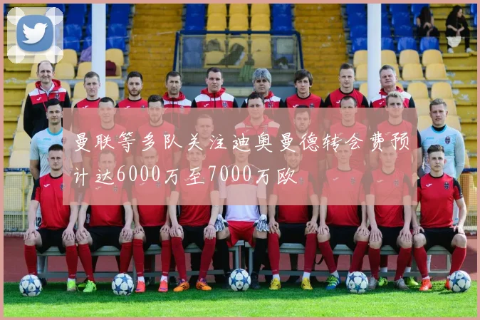 曼联等多队关注迪奥曼德转会费预计达6000万至7000万欧