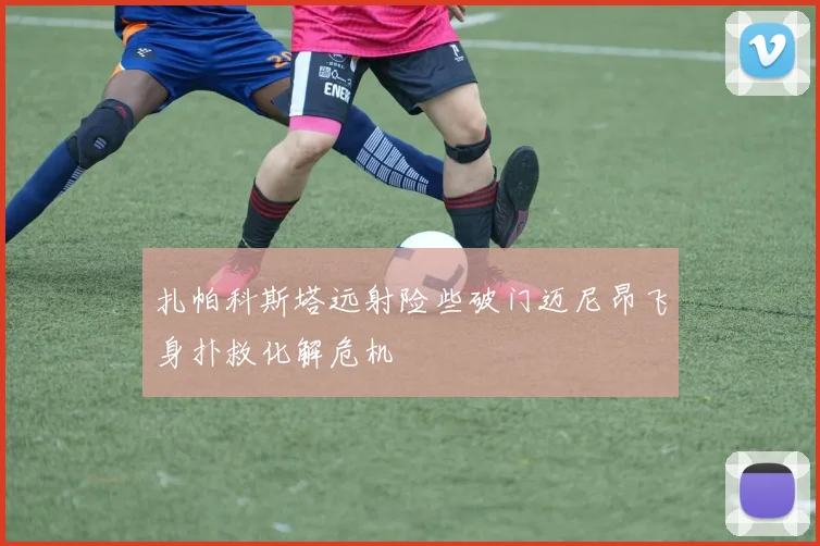 扎帕科斯塔远射险些破门迈尼昂飞身扑救化解危机