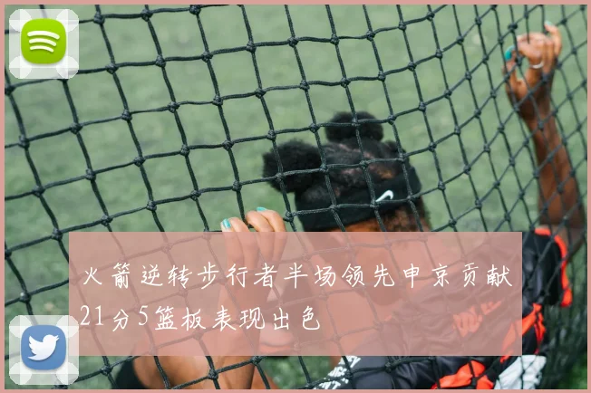 火箭逆转步行者半场领先申京贡献21分5篮板表现出色