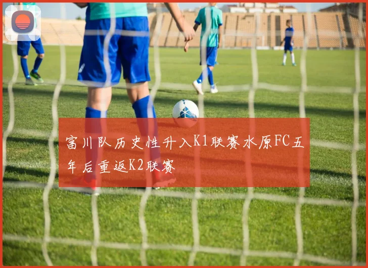 富川队历史性升入K1联赛水原FC五年后重返K2联赛