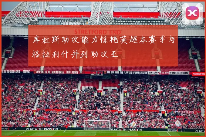 库杜斯助攻能力惊艳英超本赛季与格拉利什并列助攻王