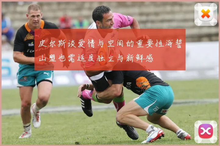 皮尔斯谈爱情与空间的重要性海誓山盟也需适度独立与新鲜感