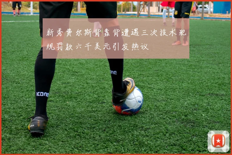 新秀费尔斯背靠背遭遇三次技术犯规罚款六千美元引发热议