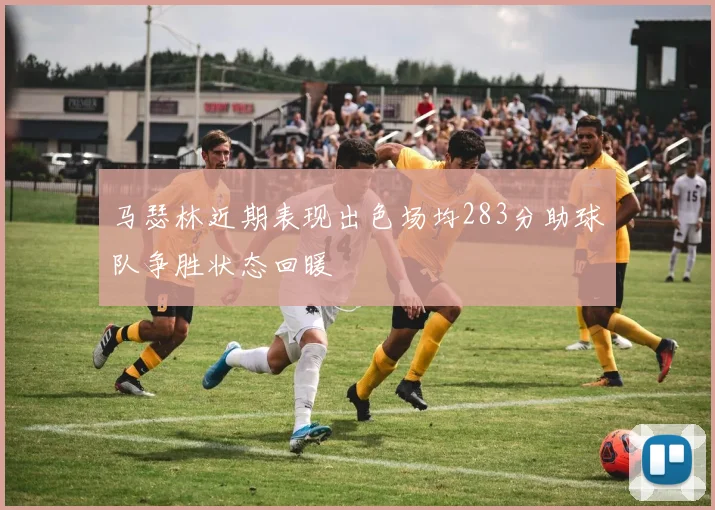 马瑟林近期表现出色场均283分助球队争胜状态回暖