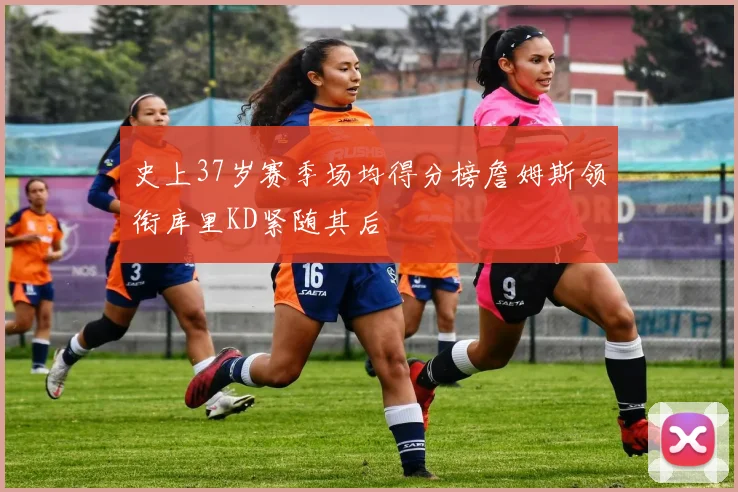 史上37岁赛季场均得分榜詹姆斯领衔库里KD紧随其后