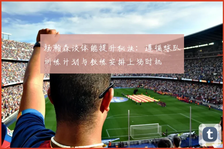 杨瀚森谈体能提升秘诀：遵循球队训练计划与教练安排上场时机