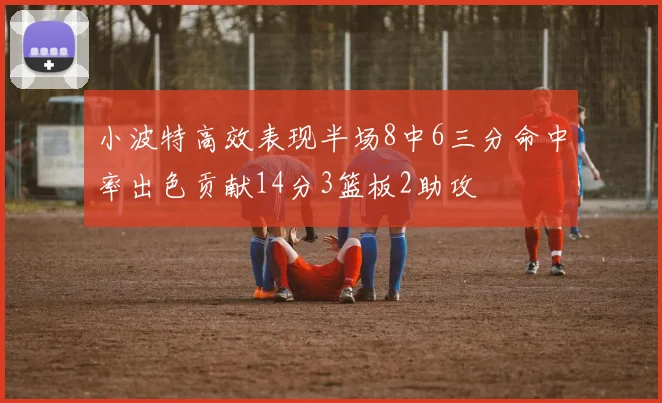 小波特高效表现半场8中6三分命中率出色贡献14分3篮板2助攻